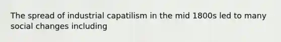 The spread of industrial capatilism in the mid 1800s led to many social changes including