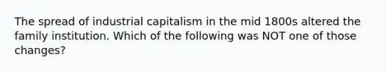 The spread of industrial capitalism in the mid 1800s altered the family institution. Which of the following was NOT one of those changes?