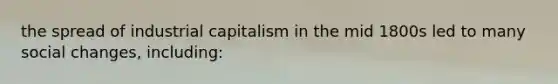 the spread of industrial capitalism in the mid 1800s led to many social changes, including: