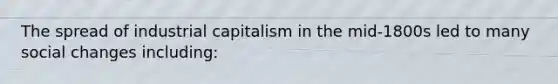 The spread of industrial capitalism in the mid-1800s led to many social changes including: