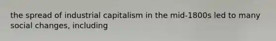 the spread of industrial capitalism in the mid-1800s led to many social changes, including