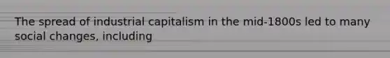 The spread of industrial capitalism in the mid-1800s led to many social changes, including