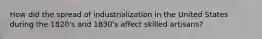 How did the spread of industrialization in the United States during the 1820's and 1830's affect skilled artisans?