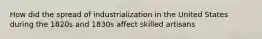 How did the spread of industrialization in the United States during the 1820s and 1830s affect skilled artisans