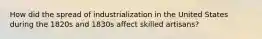 How did the spread of industrialization in the United States during the 1820s and 1830s affect skilled artisans?