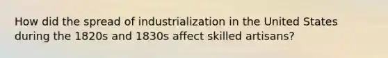 How did the spread of industrialization in the United States during the 1820s and 1830s affect skilled artisans?