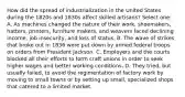 How did the spread of industrialization in the United States during the 1820s and 1830s affect skilled artisans? Select one: A. As machines changed the nature of their work, shoemakers, hatters, printers, furniture makers, and weavers faced declining income, job insecurity, and loss of status. B. The wave of strikes that broke out in 1836 were put down by armed federal troops on orders from President Jackson. C. Employers and the courts blocked all their efforts to form craft unions in order to seek higher wages and better working conditions. D. They tried, but usually failed, to avoid the regimentation of factory work by moving to small towns or by setting up small, specialized shops that catered to a limited market.