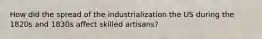 How did the spread of the industrialization the US during the 1820s and 1830s affect skilled artisans?