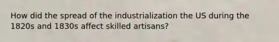 How did the spread of the industrialization the US during the 1820s and 1830s affect skilled artisans?