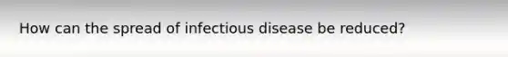 How can the spread of infectious disease be reduced?