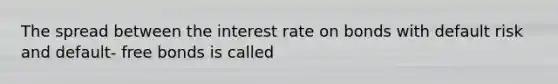 The spread between the interest rate on bonds with default risk and default- free bonds is called