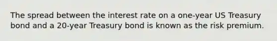 The spread between the interest rate on a one-year US Treasury bond and a 20-year Treasury bond is known as the risk premium.