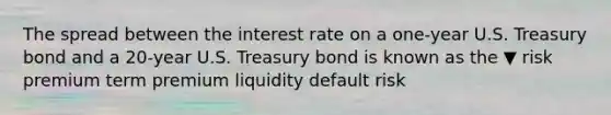 The spread between the interest rate on a​ one-year U.S. Treasury bond and a​ 20-year U.S. Treasury bond is known as the ▼ risk premium term premium liquidity default risk