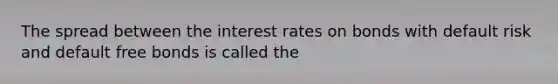 The spread between the interest rates on bonds with default risk and default free bonds is called the