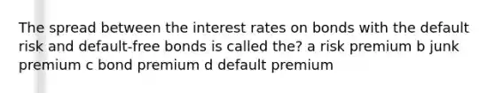 The spread between the interest rates on bonds with the default risk and default-free bonds is called the? a risk premium b junk premium c bond premium d default premium