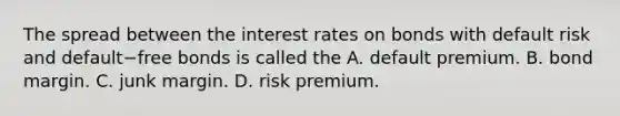 The spread between the interest rates on bonds with default risk and default−free bonds is called the A. default premium. B. bond margin. C. junk margin. D. risk premium.