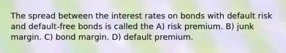 The spread between the interest rates on bonds with default risk and default-free bonds is called the A) risk premium. B) junk margin. C) bond margin. D) default premium.