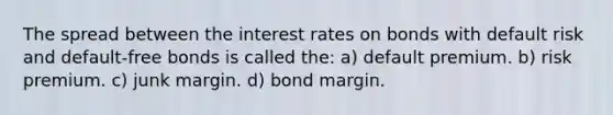 The spread between the interest rates on bonds with default risk and default-free bonds is called the: a) default premium. b) risk premium. c) junk margin. d) bond margin.