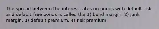 The spread between the interest rates on bonds with default risk and default-free bonds is called the 1) bond margin. 2) junk margin. 3) default premium. 4) risk premium.