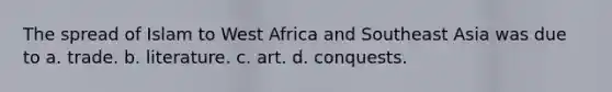 The spread of Islam to West Africa and Southeast Asia was due to a. trade. b. literature. c. art. d. conquests.