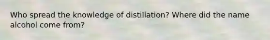 Who spread the knowledge of distillation? Where did the name alcohol come from?