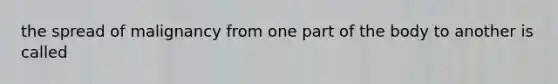 the spread of malignancy from one part of the body to another is called