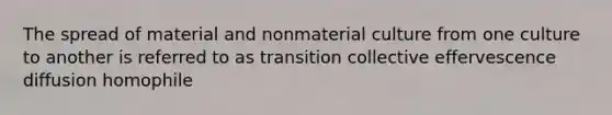 The spread of material and nonmaterial culture from one culture to another is referred to as transition collective effervescence diffusion homophile