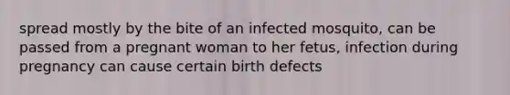 spread mostly by the bite of an infected mosquito, can be passed from a pregnant woman to her fetus, infection during pregnancy can cause certain <a href='https://www.questionai.com/knowledge/kiJ78g5y1Q-birth-defects' class='anchor-knowledge'>birth defects</a>