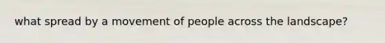 what spread by a movement of people across the landscape?