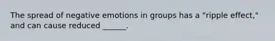 The spread of negative emotions in groups has a "ripple effect," and can cause reduced ______.