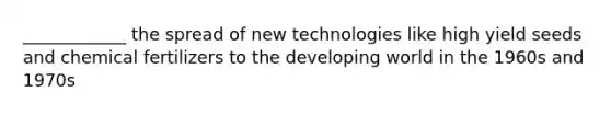 ____________ the spread of new technologies like high yield seeds and chemical fertilizers to the developing world in the 1960s and 1970s