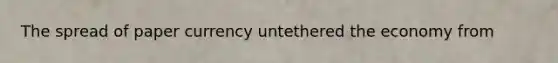 The spread of paper currency untethered the economy from