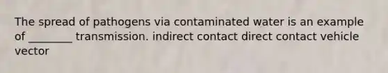 The spread of pathogens via contaminated water is an example of ________ transmission. indirect contact direct contact vehicle vector