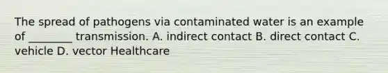 The spread of pathogens via contaminated water is an example of ________ transmission. A. indirect contact B. direct contact C. vehicle D. vector Healthcare