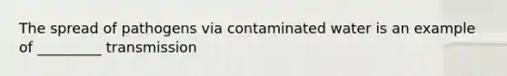 The spread of pathogens via contaminated water is an example of _________ transmission