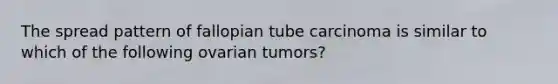 The spread pattern of fallopian tube carcinoma is similar to which of the following ovarian tumors?