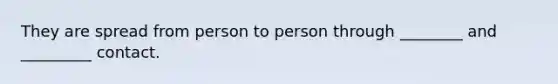 They are spread from person to person through ________ and _________ contact.