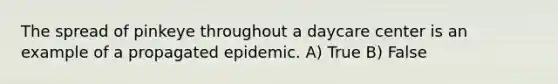 The spread of pinkeye throughout a daycare center is an example of a propagated epidemic. A) True B) False