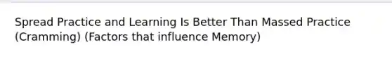 Spread Practice and Learning Is Better Than Massed Practice (Cramming) (Factors that influence Memory)