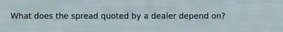 What does the spread quoted by a dealer depend on?
