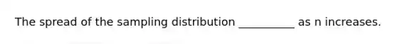 The spread of the sampling distribution __________ as n increases.