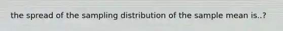 the spread of the sampling distribution of the sample mean is..?