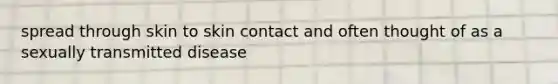 spread through skin to skin contact and often thought of as a sexually transmitted disease