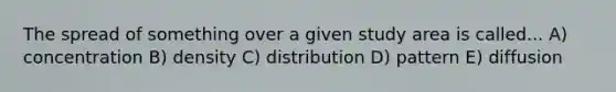 The spread of something over a given study area is called... A) concentration B) density C) distribution D) pattern E) diffusion