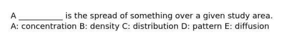 A ___________ is the spread of something over a given study area. A: concentration B: density C: distribution D: pattern E: diffusion