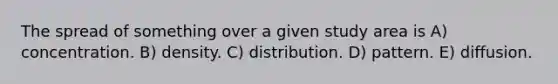 The spread of something over a given study area is A) concentration. B) density. C) distribution. D) pattern. E) diffusion.