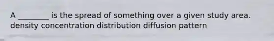 A ________ is the spread of something over a given study area. density concentration distribution diffusion pattern