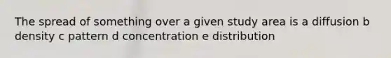 The spread of something over a given study area is a diffusion b density c pattern d concentration e distribution