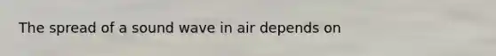 The spread of a sound wave in air depends on