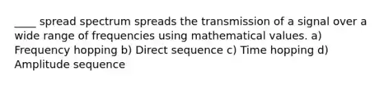 ____ spread spectrum spreads the transmission of a signal over a wide range of frequencies using mathematical values. a) Frequency hopping b) Direct sequence c) Time hopping d) Amplitude sequence